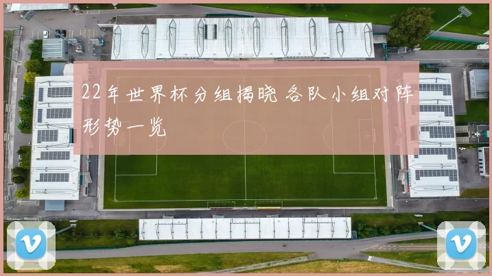 22年世界杯分组揭晓 各队小组对阵形势一览
