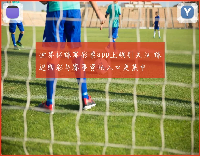 世界杯球赛彩票app上线引关注 球迷购彩与赛事资讯入口更集中
