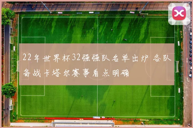 22年世界杯32强强队名单出炉 各队备战卡塔尔赛事看点明确