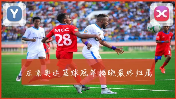 东京奥运篮球冠军揭晓最终归属