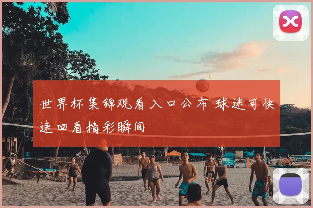 世界杯集锦观看入口公布 球迷可快速回看精彩瞬间