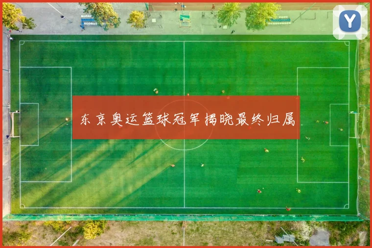 东京奥运篮球冠军揭晓最终归属