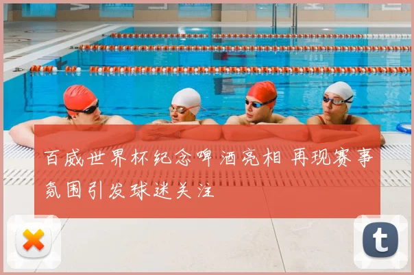 百威世界杯纪念啤酒亮相 再现赛事氛围引发球迷关注