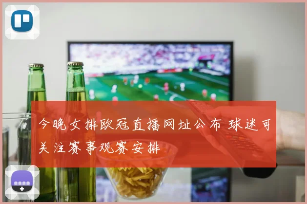 今晚女排欧冠直播网址公布 球迷可关注赛事观赛安排