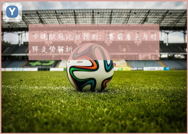 今晚欧冠比分预测:赛前看点与对阵走势解析
