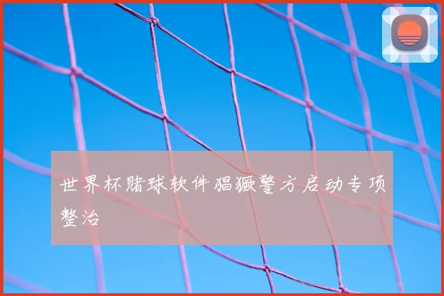 世界杯赌球软件猖獗警方启动专项整治