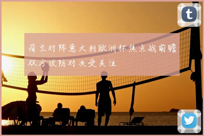 荷兰对阵意大利欧洲杯焦点战前瞻双方攻防对决受关注