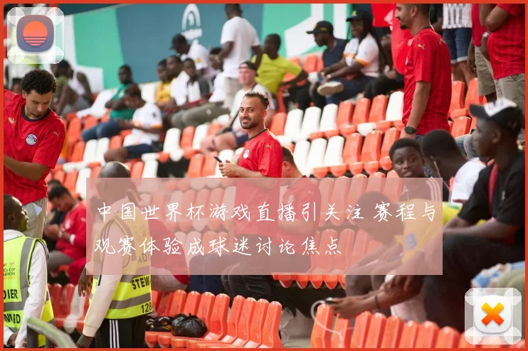 中国世界杯游戏直播引关注 赛程与观赛体验成球迷讨论焦点