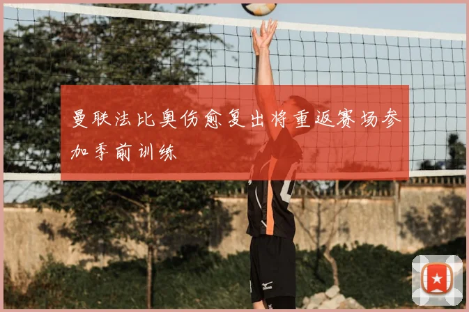 曼联法比奥伤愈复出将重返赛场参加季前训练