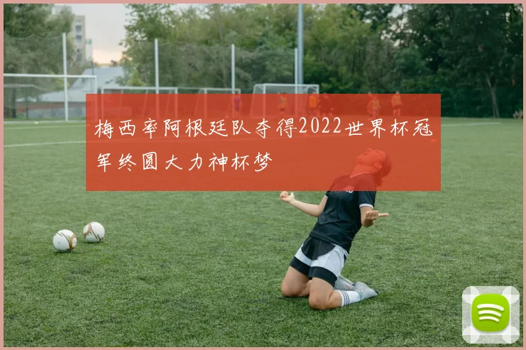 梅西率阿根廷队夺得2022世界杯冠军终圆大力神杯梦