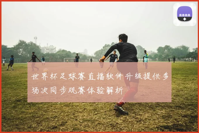世界杯足球赛直播软件升级提供多场次同步观赛体验解析