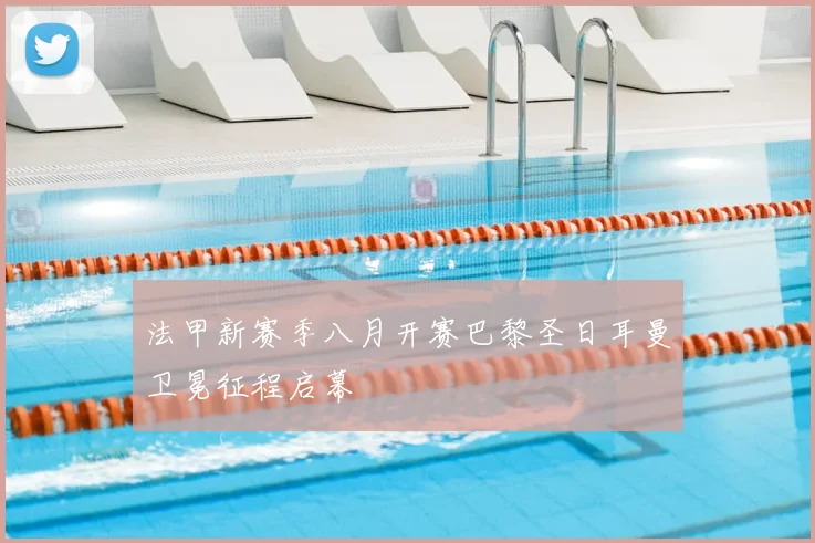 法甲新赛季八月开赛巴黎圣日耳曼卫冕征程启幕