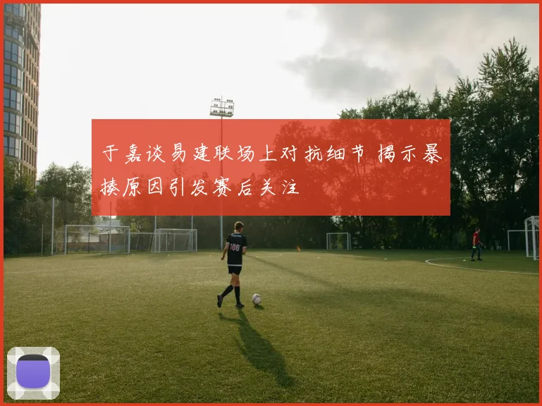 于嘉谈易建联场上对抗细节 揭示暴揍原因引发赛后关注