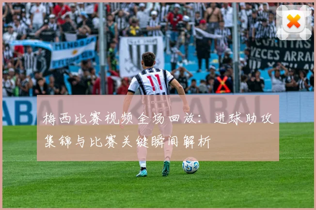 梅西比赛视频全场回放：进球助攻集锦与比赛关键瞬间解析