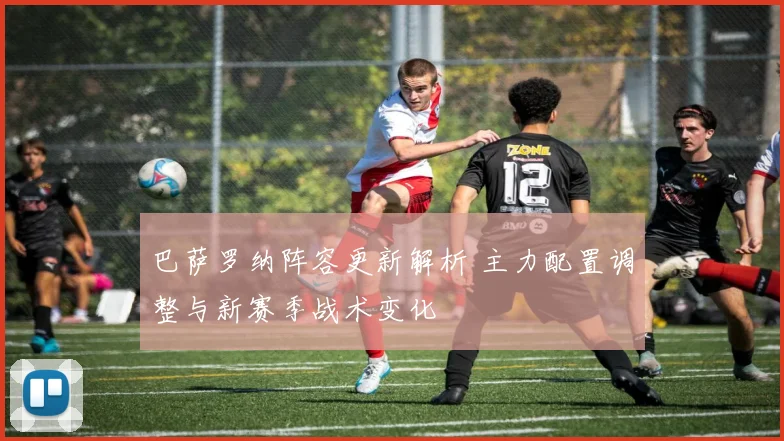 巴萨罗纳阵容更新解析 主力配置调整与新赛季战术变化
