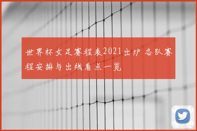 世界杯女足赛程表2021出炉 各队赛程安排与出线看点一览