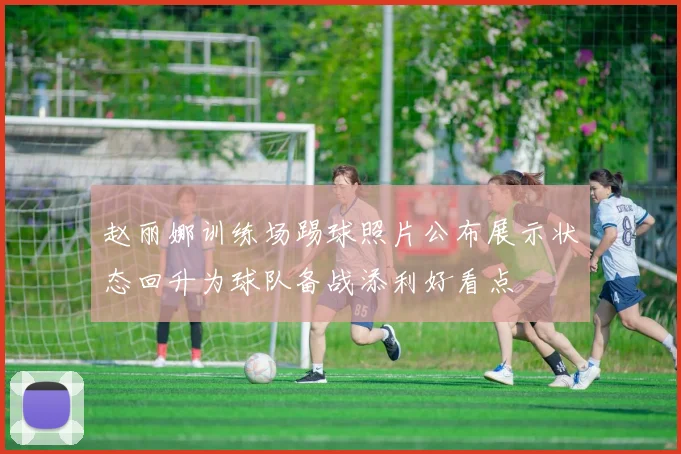 赵丽娜训练场踢球照片公布展示状态回升为球队备战添利好看点