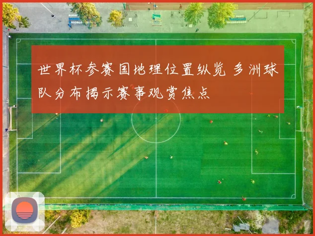 世界杯参赛国地理位置纵览 多洲球队分布揭示赛事观赏焦点