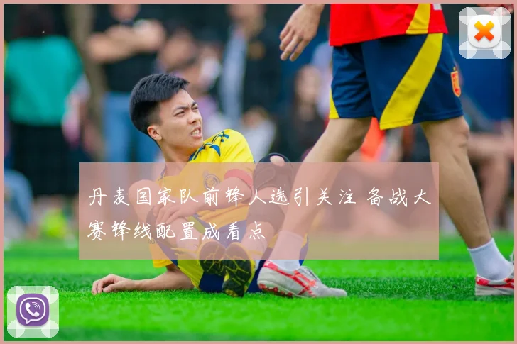 丹麦国家队前锋人选引关注 备战大赛锋线配置成看点