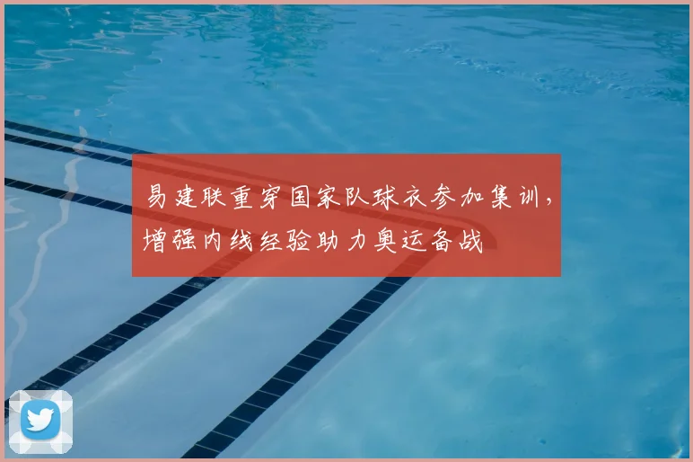 易建联重穿国家队球衣参加集训，增强内线经验助力奥运备战