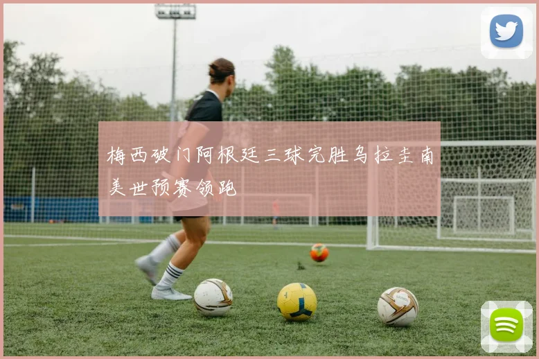 梅西破门阿根廷三球完胜乌拉圭南美世预赛领跑