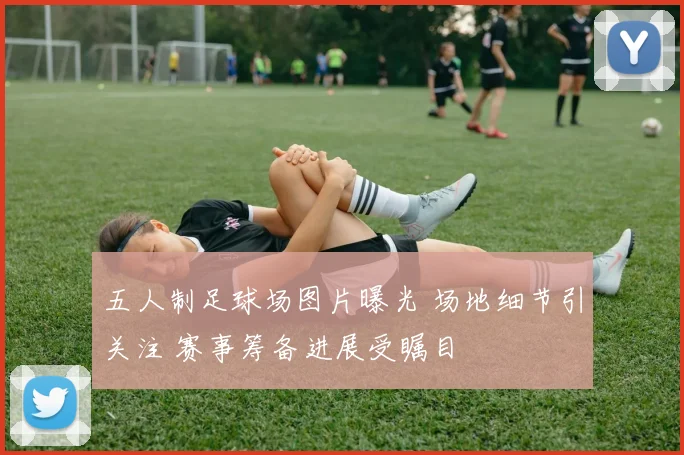 五人制足球场图片曝光 场地细节引关注 赛事筹备进展受瞩目