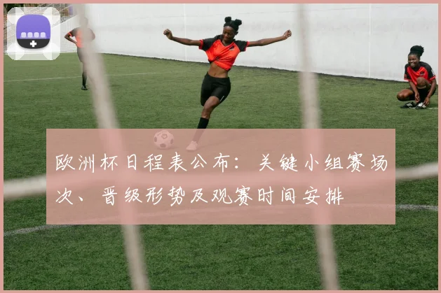 欧洲杯日程表公布：关键小组赛场次、晋级形势及观赛时间安排