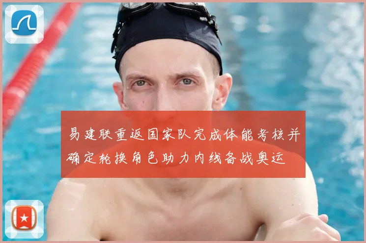 易建联重返国家队完成体能考核并确定轮换角色助力内线备战奥运