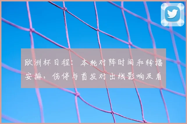 欧洲杯日程：本轮对阵时间和转播安排，伤停与首发对出线影响及看点解析