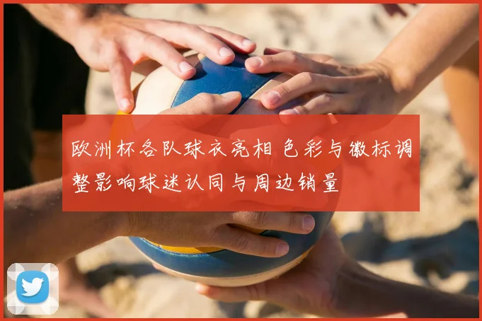 欧洲杯各队球衣亮相 色彩与徽标调整影响球迷认同与周边销量