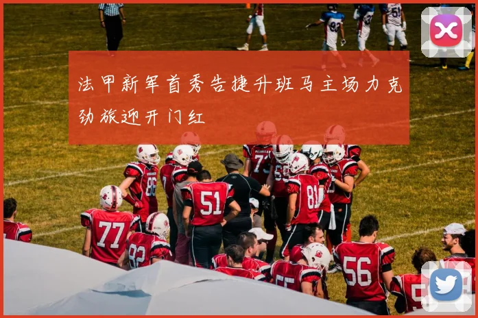 法甲新军首秀告捷升班马主场力克劲旅迎开门红