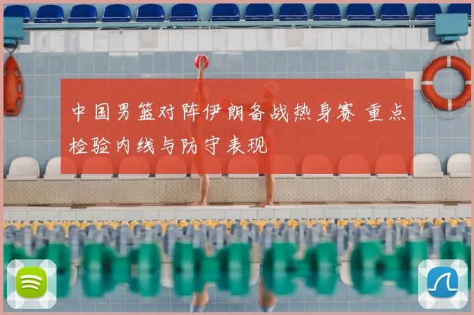中国男篮对阵伊朗备战热身赛 重点检验内线与防守表现