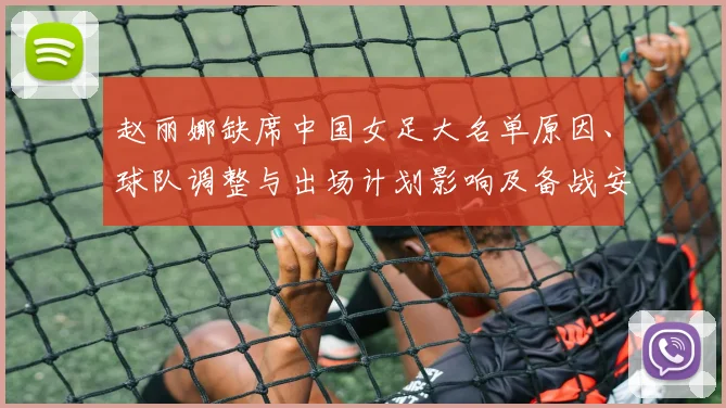 赵丽娜缺席中国女足大名单原因、球队调整与出场计划影响及备战安排