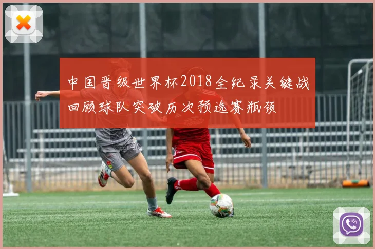 中国晋级世界杯2018全纪录关键战回顾球队突破历次预选赛瓶颈