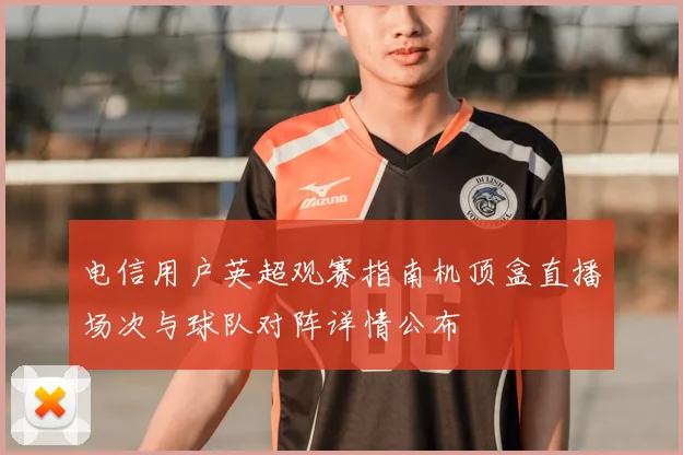 电信用户英超观赛指南机顶盒直播场次与球队对阵详情公布