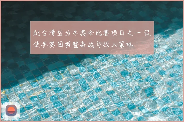 跳台滑雪为冬奥会比赛项目之一 促使参赛国调整备战与投入策略