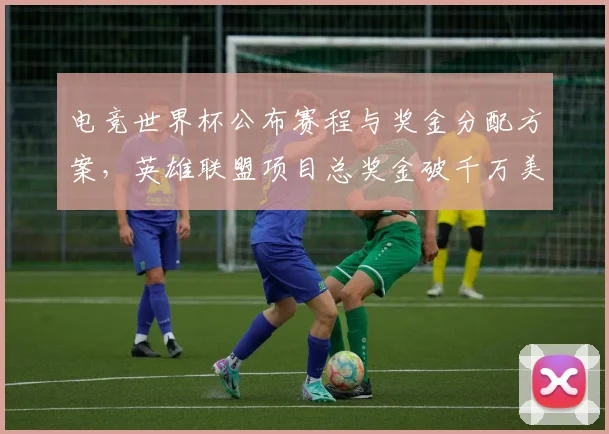 电竞世界杯公布赛程与奖金分配方案，英雄联盟项目总奖金破千万美元