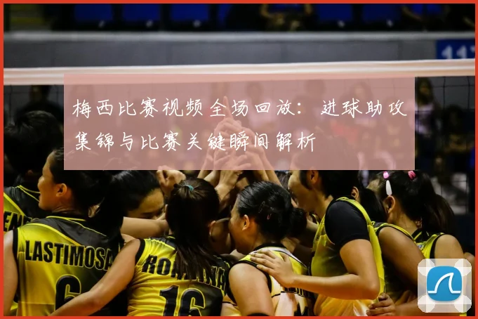 梅西比赛视频全场回放：进球助攻集锦与比赛关键瞬间解析