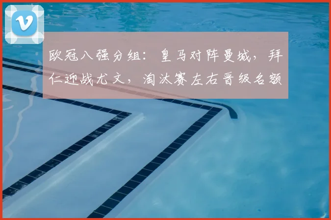 欧冠八强分组：皇马对阵曼城，拜仁迎战尤文，淘汰赛左右晋级名额