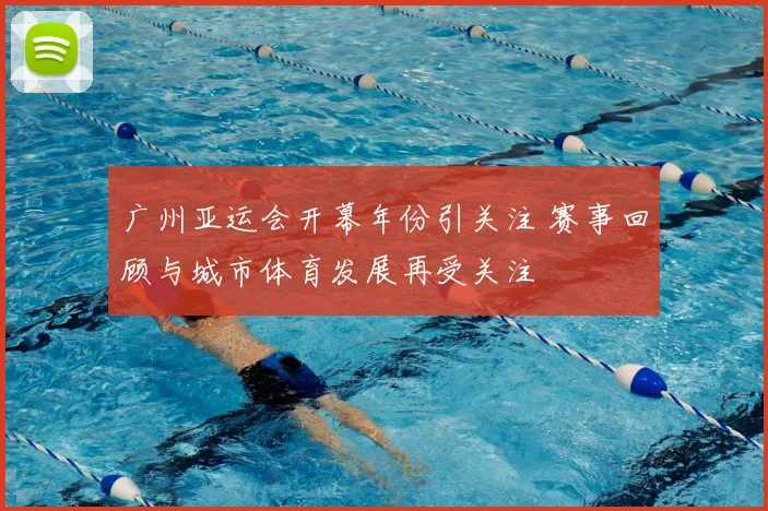 广州亚运会开幕年份引关注 赛事回顾与城市体育发展再受关注