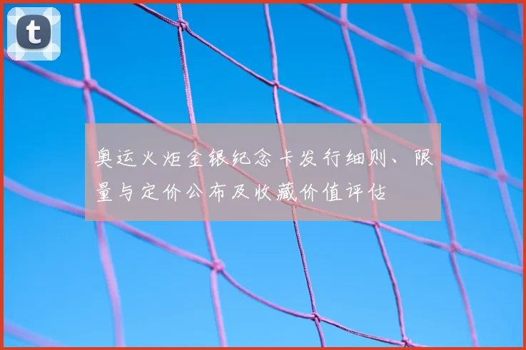 奥运火炬金银纪念卡发行细则、限量与定价公布及收藏价值评估