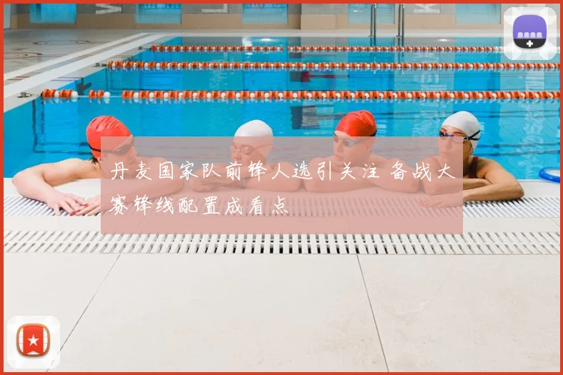 丹麦国家队前锋人选引关注 备战大赛锋线配置成看点