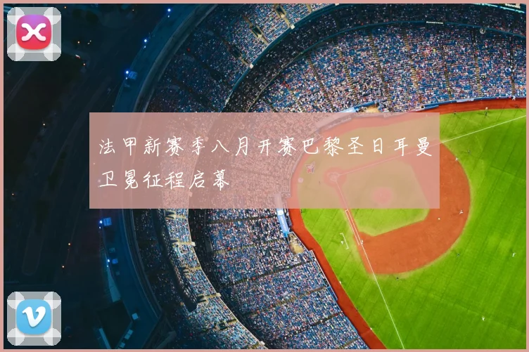 法甲新赛季八月开赛巴黎圣日耳曼卫冕征程启幕