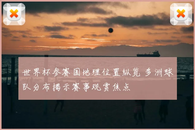 世界杯参赛国地理位置纵览 多洲球队分布揭示赛事观赏焦点