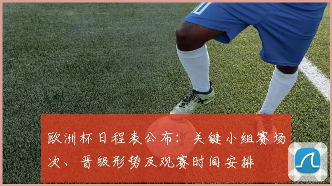 欧洲杯日程表公布：关键小组赛场次、晋级形势及观赛时间安排