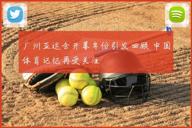 广州亚运会开幕年份引发回顾 中国体育记忆再受关注