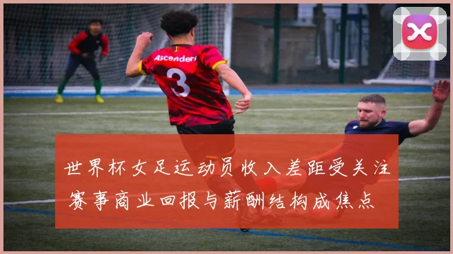 世界杯女足运动员收入差距受关注 赛事商业回报与薪酬结构成焦点
