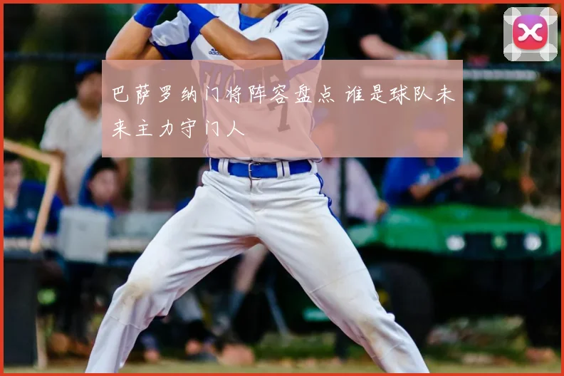 巴萨罗纳门将阵容盘点 谁是球队未来主力守门人