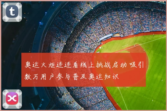 奥运火炬连连看线上挑战启动 吸引数万用户参与普及奥运知识